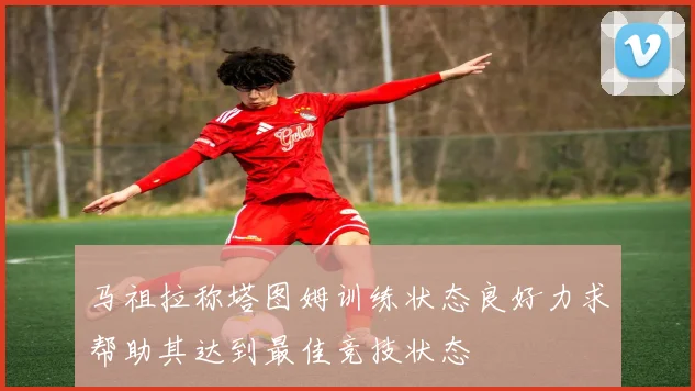 马祖拉称塔图姆训练状态良好力求帮助其达到最佳竞技状态