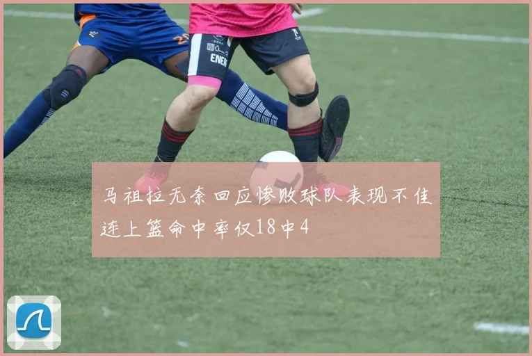 马祖拉无奈回应惨败球队表现不佳连上篮命中率仅18中4