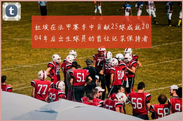 杜埃在法甲赛季中贡献25球成就2004年后出生球员的首位记录保持者