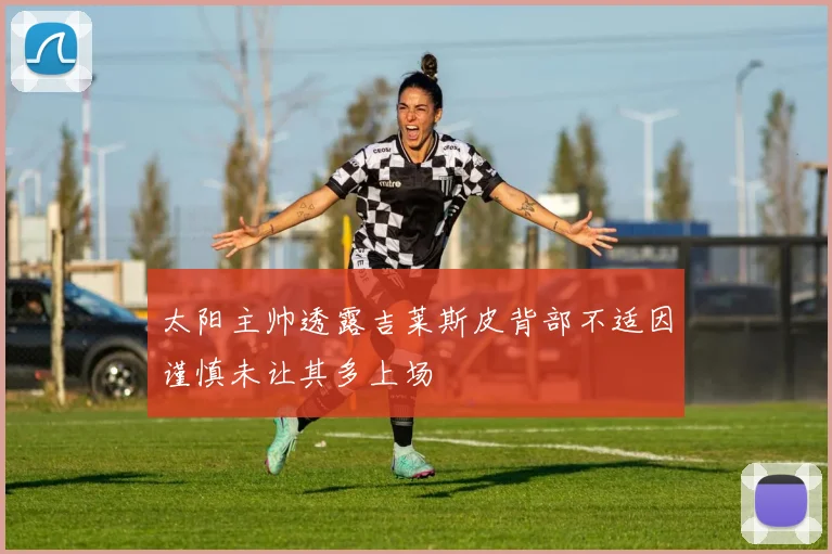 太阳主帅透露吉莱斯皮背部不适因谨慎未让其多上场