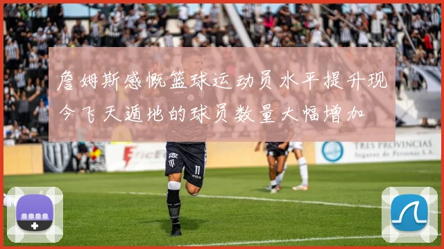 詹姆斯感慨篮球运动员水平提升现今飞天遁地的球员数量大幅增加