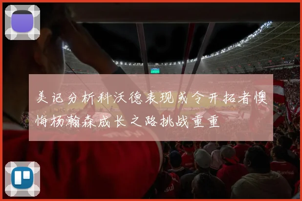 美记分析科沃德表现或令开拓者懊悔杨瀚森成长之路挑战重重