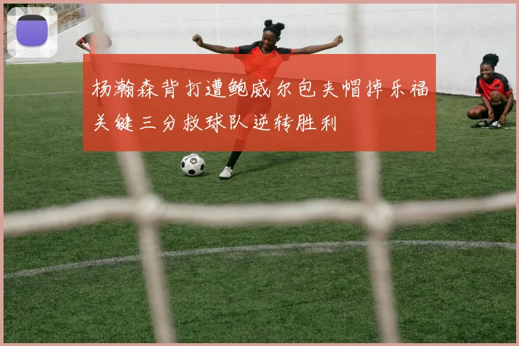 杨瀚森背打遭鲍威尔包夹帽掉乐福关键三分救球队逆转胜利