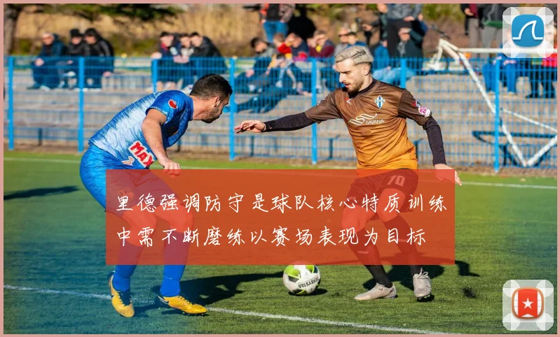 里德强调防守是球队核心特质训练中需不断磨练以赛场表现为目标