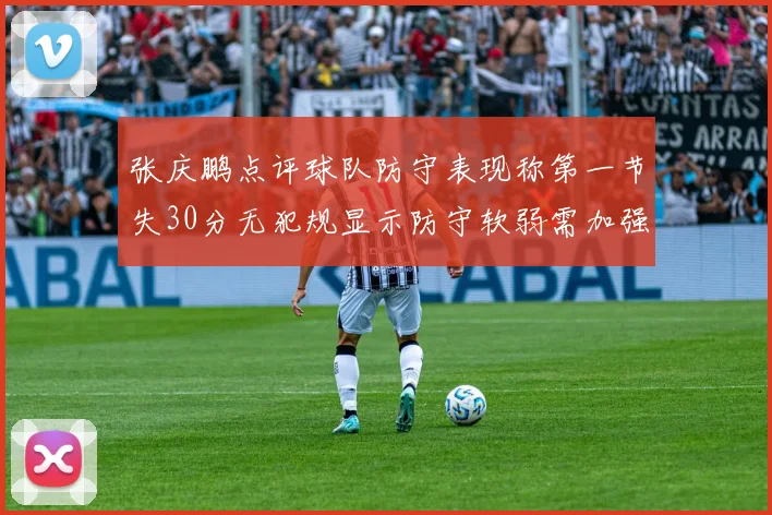 张庆鹏点评球队防守表现称第一节失30分无犯规显示防守软弱需加强