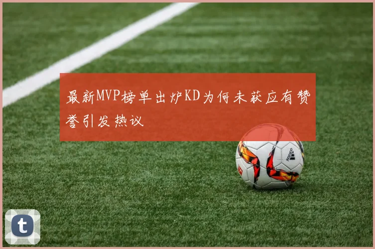 最新MVP榜单出炉KD为何未获应有赞誉引发热议