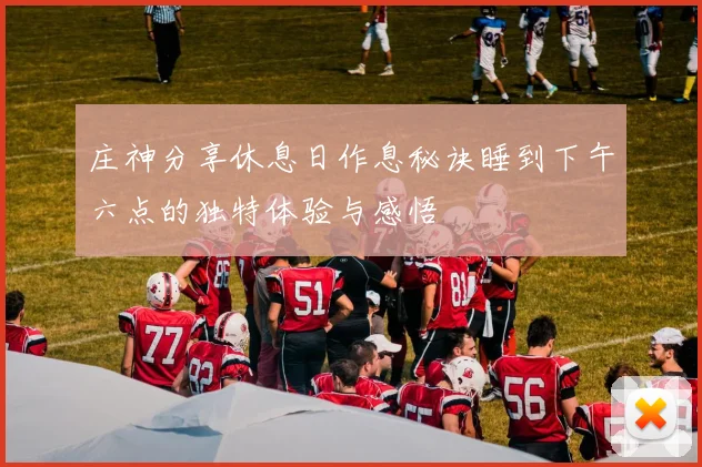 庄神分享休息日作息秘诀睡到下午六点的独特体验与感悟