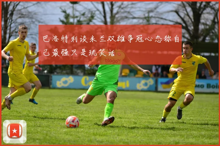 巴洛特利谈米兰双雄争冠心态称自己最强只是玩笑话