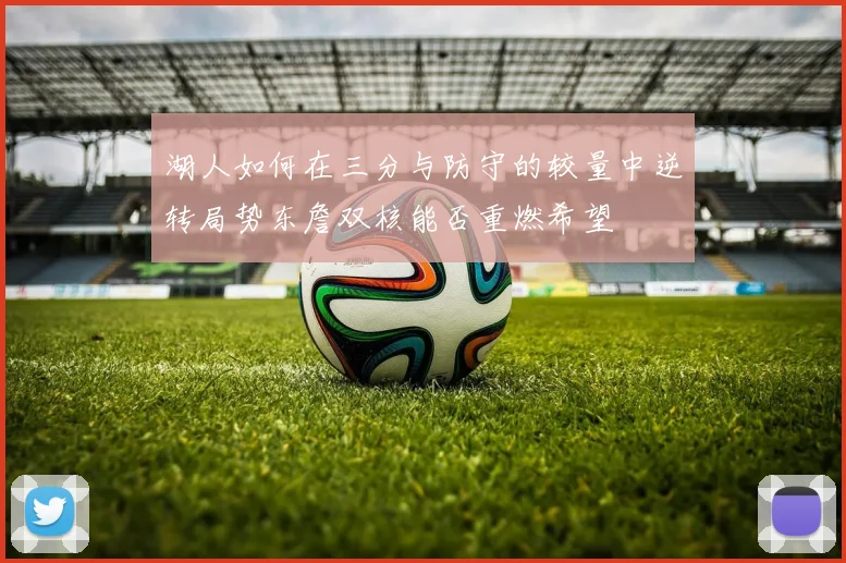 湖人如何在三分与防守的较量中逆转局势东詹双核能否重燃希望
