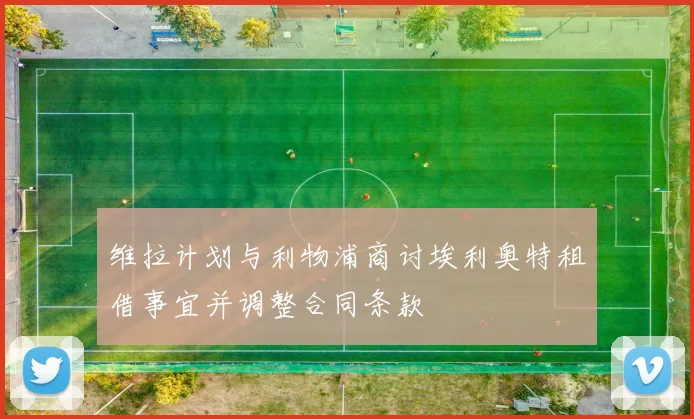 维拉计划与利物浦商讨埃利奥特租借事宜并调整合同条款