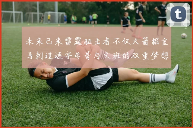 未来已来雷霆狙击者不仅火箭掘金马刺追逐字母哥与文班的双重梦想