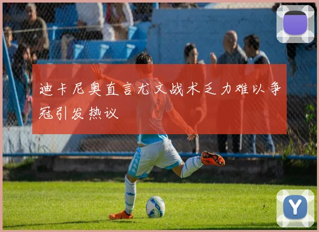 迪卡尼奥直言尤文战术乏力难以争冠引发热议