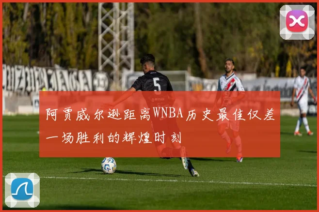 阿贾威尔逊距离WNBA历史最佳仅差一场胜利的辉煌时刻