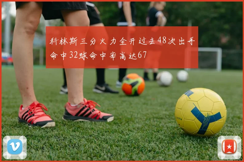 科林斯三分火力全开过去48次出手命中32球命中率高达67