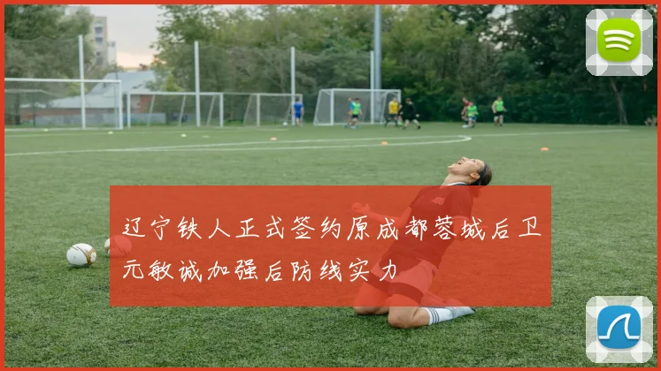 辽宁铁人正式签约原成都蓉城后卫元敏诚加强后防线实力