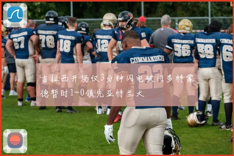 吉拉西开场仅3分钟闪电破门多特蒙德暂时1-0领先亚特兰大
