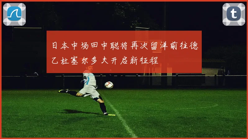 日本中场田中聪将再次留洋前往德乙杜塞尔多夫开启新征程