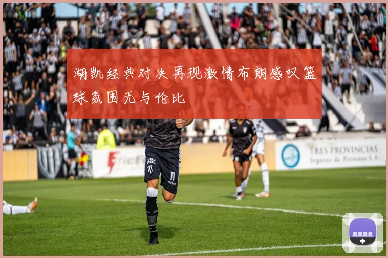 湖凯经典对决再现激情布朗感叹篮球氛围无与伦比