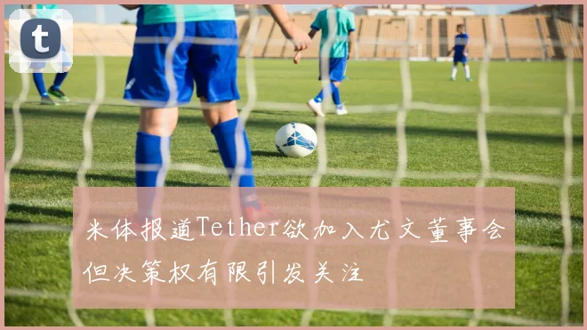 米体报道Tether欲加入尤文董事会但决策权有限引发关注
