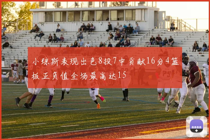 小琼斯表现出色8投7中贡献16分4篮板正负值全场最高达15