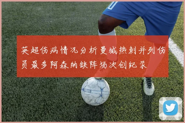 英超伤病情况分析曼城热刺并列伤员最多阿森纳缺阵场次创纪录