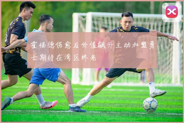 霍福德伤愈后价值飙升主动加盟勇士期待在湾区终老