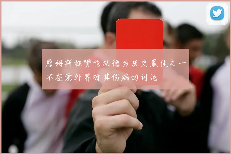 詹姆斯称赞伦纳德为历史最佳之一不在意外界对其伤病的讨论